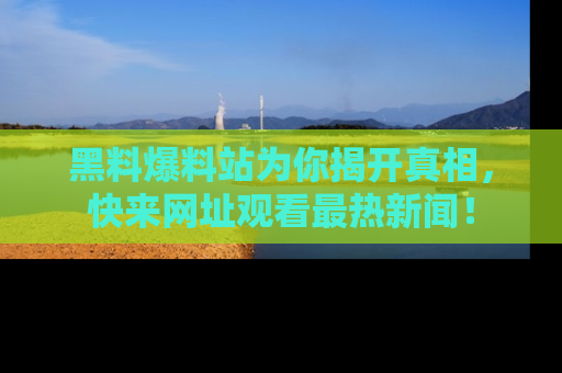 黑料爆料站为你揭开真相，快来网址观看最热新闻！