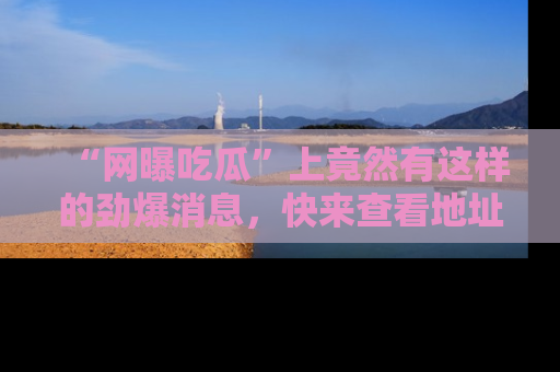 “网曝吃瓜”上竟然有这样的劲爆消息,快来查看地址了解详情!