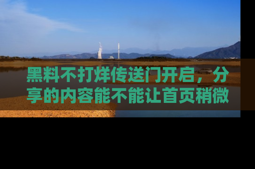 黑料不打烊传送门开启，分享的内容能不能让首页稍微有点新意？