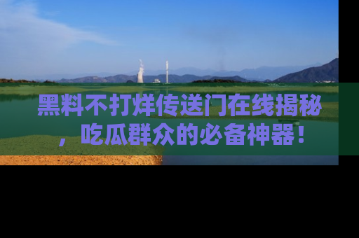 黑料不打烊传送门在线揭秘，吃瓜群众的必备神器！