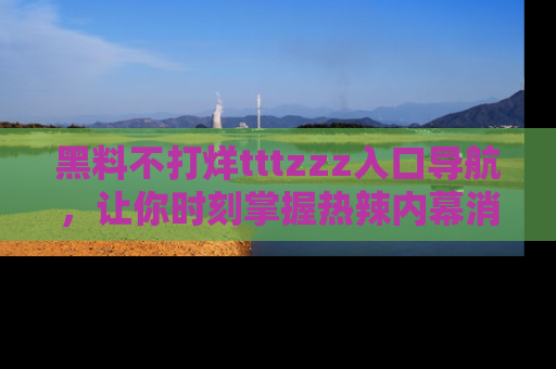 黑料不打烊tttzzz入口导航，让你时刻掌握热辣内幕消息