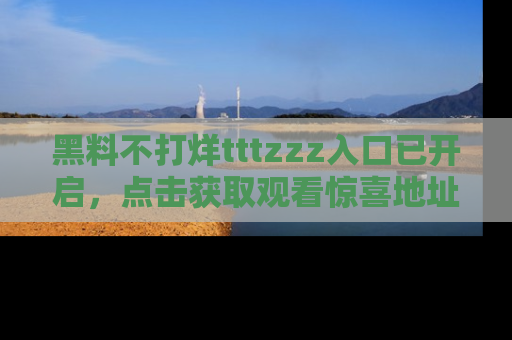 黑料不打烊tttzzz入口已开启，点击获取观看惊喜地址！