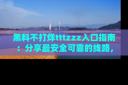 黑料不打烊tttzzz入口指南：分享最安全可靠的线路，轻松获取最新八卦！