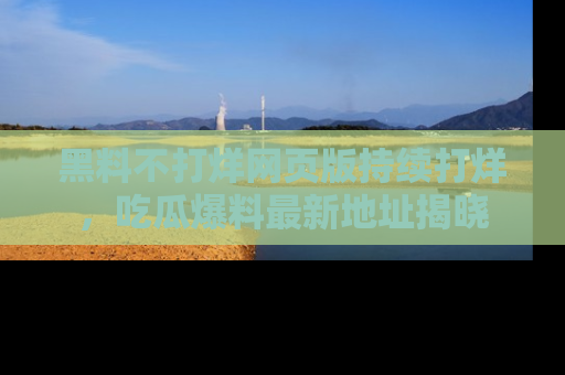黑料不打烊网页版持续打烊，吃瓜爆料最新地址揭晓