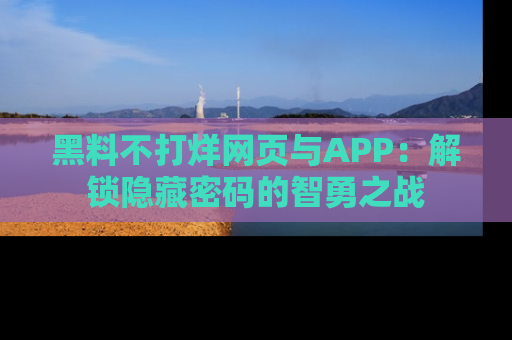 黑料不打烊网页与APP：解锁隐藏密码的智勇之战