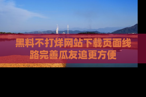 黑料不打烊网站下载页面线路完善瓜友追更方便