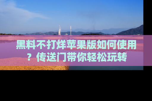 黑料不打烊苹果版如何使用？传送门带你轻松玩转