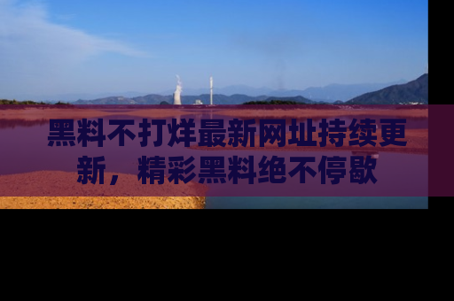 黑料不打烊最新网址持续更新，精彩黑料绝不停歇