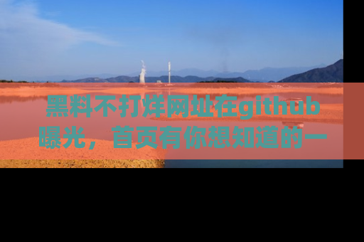 黑料不打烊网址在github曝光，首页有你想知道的一切幽默趣事，快来看看