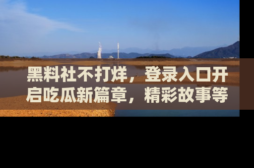 黑料社不打烊，登录入口开启吃瓜新篇章，精彩故事等你来发现！