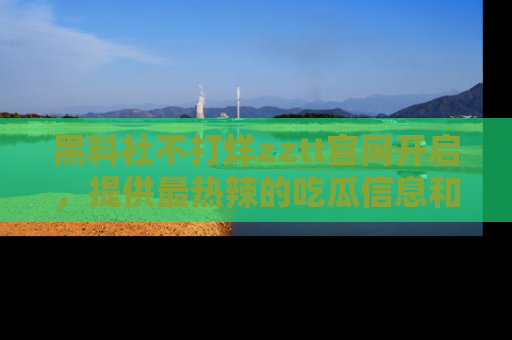 黑料社不打烊zztt官网开启，提供最热辣的吃瓜信息和黑料分享！