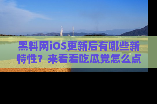 黑料网iOS更新后有哪些新特性？来看看吃瓜党怎么点评！