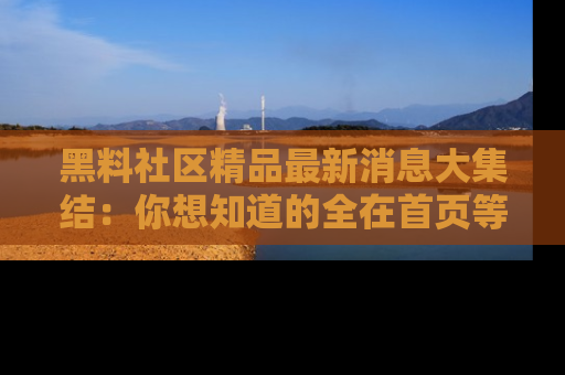 黑料社区精品最新消息大集结：你想知道的全在首页等你探索！