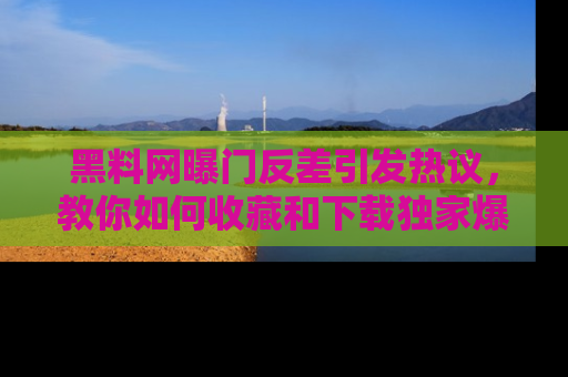 黑料网曝门反差引发热议，教你如何收藏和下载独家爆料
