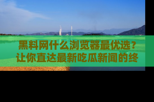 黑料网什么浏览器最优选？让你直达最新吃瓜新闻的终极指南！