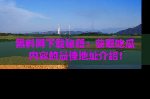 黑料网下载秘籍：获取吃瓜内容的最佳地址介绍！