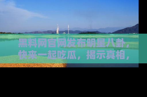黑料网官网发布明星八卦，快来一起吃瓜，揭示真相，乐趣无穷！