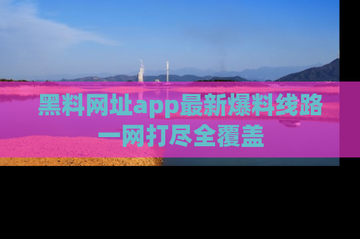 黑料网址app最新爆料线路一网打尽全覆盖