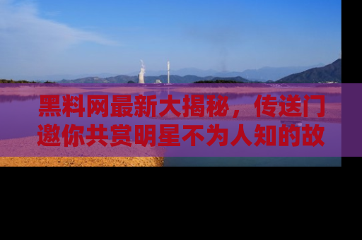 黑料网最新大揭秘，传送门邀你共赏明星不为人知的故事！