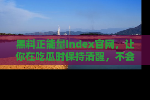 黑料正能量index官网，让你在吃瓜时保持清醒，不会轻易迷路