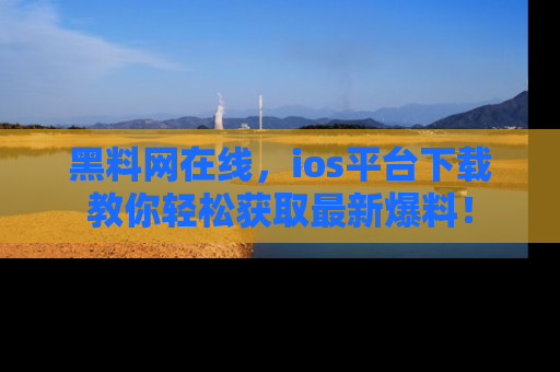 黑料网在线，ios平台下载教你轻松获取最新爆料！