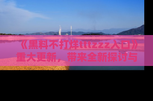 《黑料不打烊tttzzz入口》重大更新，带来全新探讨与互动体验