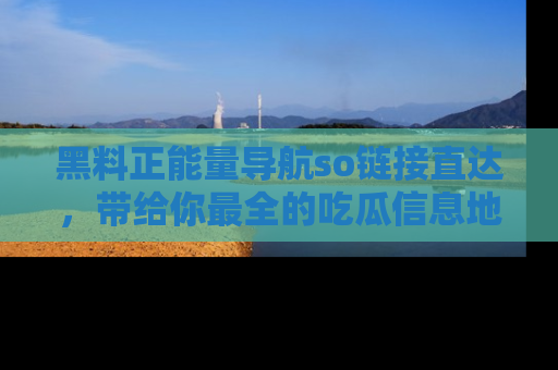 黑料正能量导航so链接直达，带给你最全的吃瓜信息地址，快来一起分享吧！