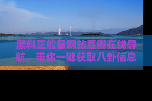 黑料正能量网站豆瓣在线导航，带你一键获取八卦信息