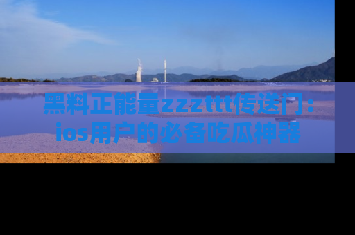 黑料正能量zzzttt传送门：ios用户的必备吃瓜神器