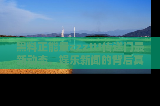 黑料正能量zzzttt传送门最新动态，娱乐新闻的背后真相尽在此处！