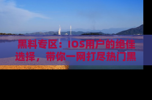 黑料专区：IOS用户的绝佳选择，带你一网打尽热门黑料资讯！