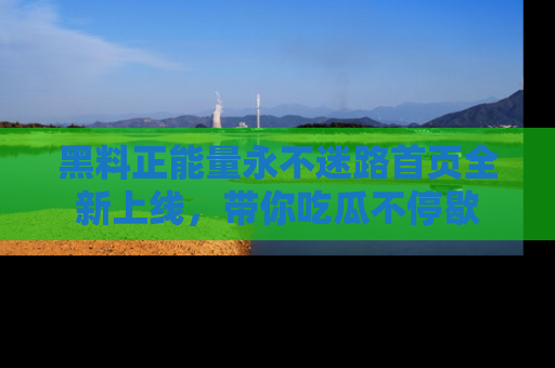 黑料正能量永不迷路首页全新上线，带你吃瓜不停歇