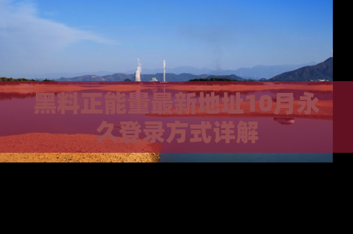 黑料正能量最新地址10月永久登录方式详解