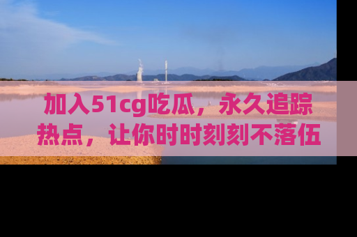 加入51cg吃瓜，永久追踪热点，让你时时刻刻不落伍！