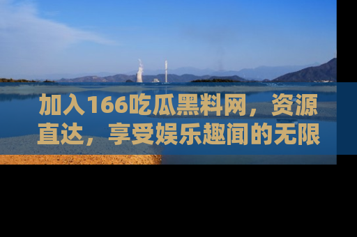 加入166吃瓜黑料网，资源直达，享受娱乐趣闻的无限快乐！