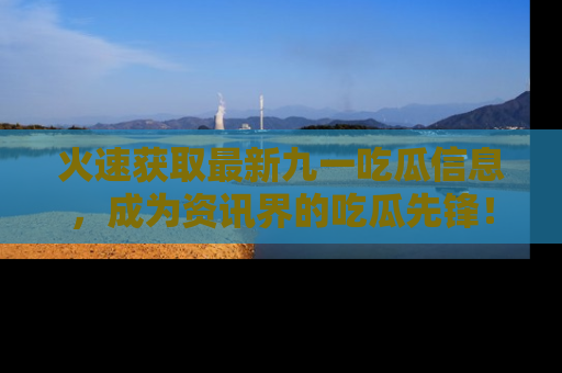 火速获取最新九一吃瓜信息，成为资讯界的吃瓜先锋！