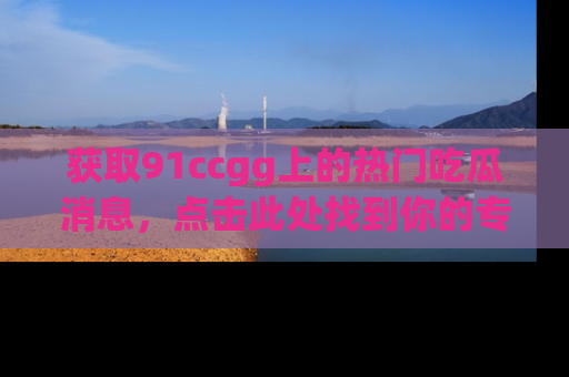获取91ccgg上的热门吃瓜消息，点击此处找到你的专属信息地址！