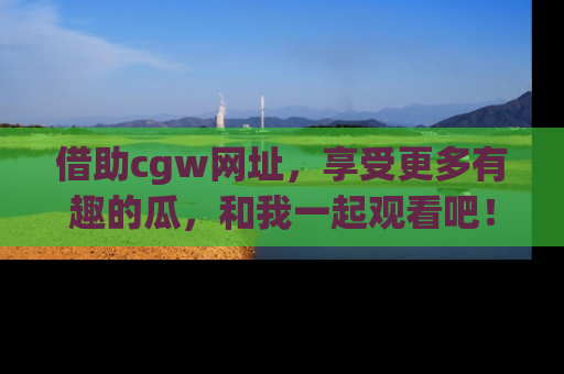借助cgw网址，享受更多有趣的瓜，和我一起观看吧！