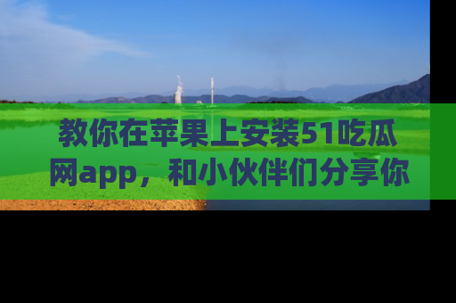 教你在苹果上安装51吃瓜网app，和小伙伴们分享你的吃瓜时刻！