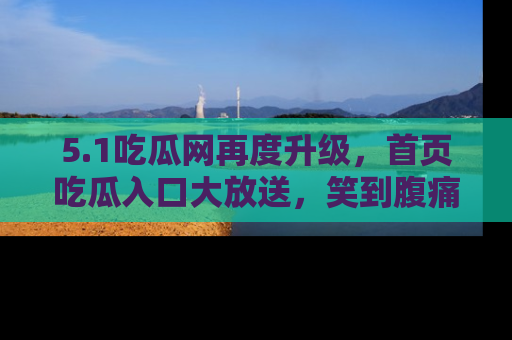 5.1吃瓜网再度升级，首页吃瓜入口大放送，笑到腹痛的秘密等你来！