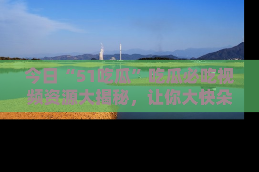 今日“51吃瓜”吃瓜必吃视频资源大揭秘，让你大快朵颐不停口！