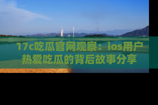 17c吃瓜官网观察:ios用户热爱吃瓜的背后故事分享