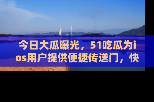 今日大瓜曝光，51吃瓜为ios用户提供便捷传送门，快来围观。