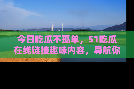 今日吃瓜不孤单，51吃瓜在线链接趣味内容，导航你的兴趣世界！