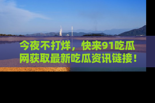 今夜不打烊，快来91吃瓜网获取最新吃瓜资讯链接！
