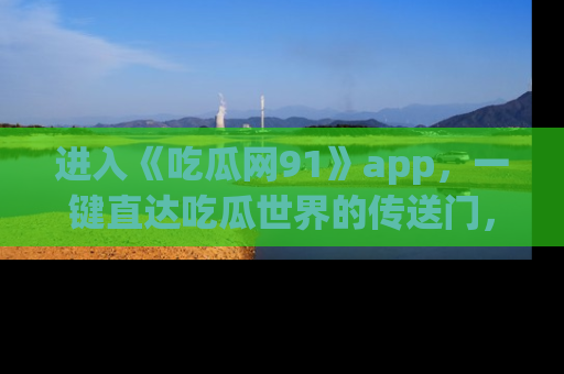 进入《吃瓜网91》app，一键直达吃瓜世界的传送门，快来试试！
