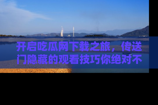 开启吃瓜网下载之旅，传送门隐藏的观看技巧你绝对不能错过！