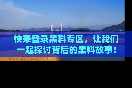 快来登录黑料专区，让我们一起探讨背后的黑料故事！
