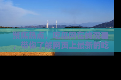 聚焦热点，吃瓜网在线观看，带你了解网页上最新的吃瓜动态与评论！