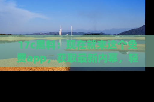 17c黑料:现在就来这个免费app,获取最新内幕,轻松掌握娱乐圈动向!